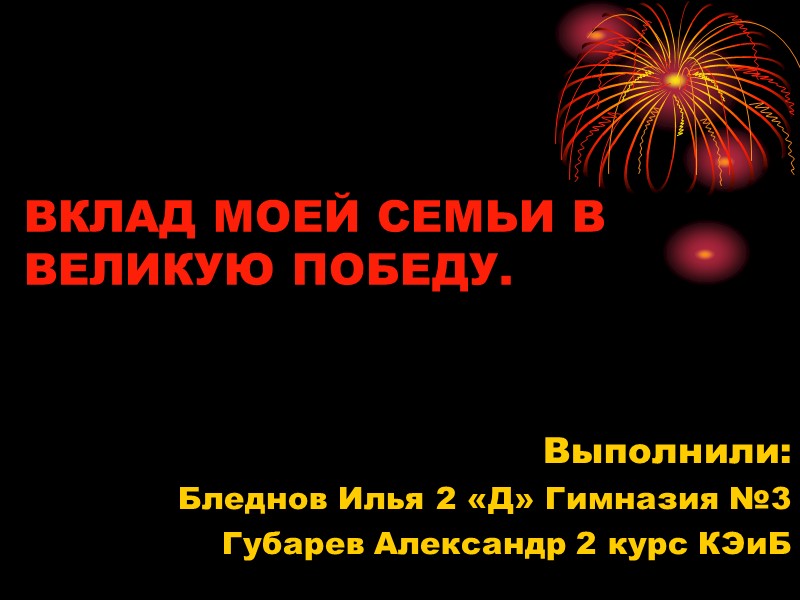 ВКЛАД МОЕЙ СЕМЬИ В ВЕЛИКУЮ ПОБЕДУ.  Выполнили: Бледнов Илья 2 «Д» Гимназия №3